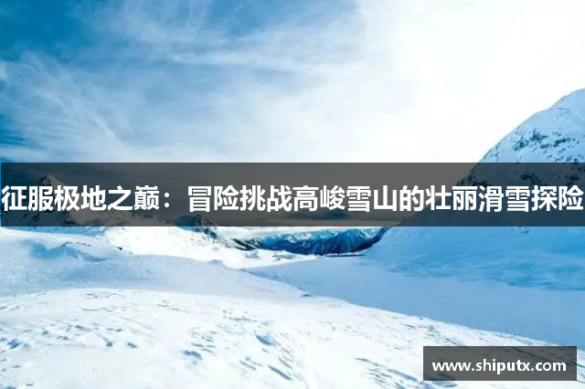 征服极地之巅：冒险挑战高峻雪山的壮丽滑雪探险