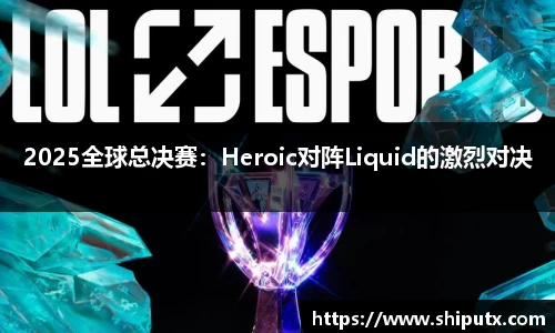 2025全球总决赛：Heroic对阵Liquid的激烈对决